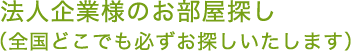 法人企業様のお部屋探し（全国どこでも必ずお探しいたします）
