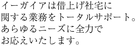 イーガイアは借上げ社宅に関する業務をトータルサポート。あらゆるニーズに全力でお応えいたします。